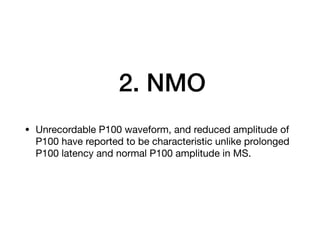 2. NMO
• Unrecordable P100 waveform, and reduced amplitude of
P100 have reported to be characteristic unlike prolonged
P100 latency and normal P100 amplitude in MS.
 