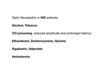 Optic Neuropathy in HIV patients.

Alcohol, Tobacco
CO poisoning, reduced amplitude and prolonged latency

Ethambutol, Desferoxamine, Quinine
Vigabatrin, Valproate
Amiodarone
 
