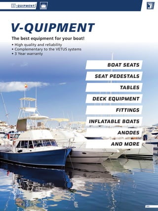 V-QUIPMENT
•	High quality and reliability
•	Complementary to the VETUS systems
•	3 Year warranty
The best equipment for your boat!
BOAT SEATS
SEAT PEDESTALS
TABLES
DECK EQUIPMENT
FITTINGS
INFLATABLE BOATS
ANODES
AND MORE
345
 