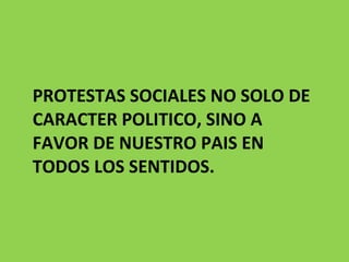 PROTESTAS SOCIALES NO SOLO DE CARACTER POLITICO, SINO A FAVOR DE NUESTRO PAIS EN TODOS LOS SENTIDOS.