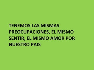 TENEMOS LAS MISMAS PREOCUPACIONES, EL MISMO SENTIR, EL MISMO AMOR POR NUESTRO PAIS