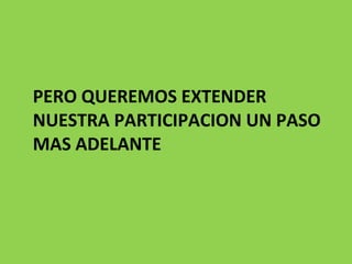 PERO QUEREMOS EXTENDER NUESTRA PARTICIPACION UN PASO MAS ADELANTE