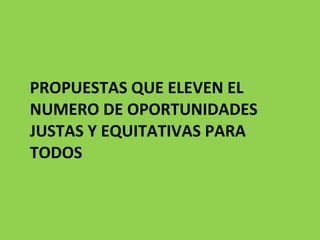 PROPUESTAS QUE ELEVEN EL NUMERO DE OPORTUNIDADES JUSTAS Y EQUITATIVAS PARA TODOS