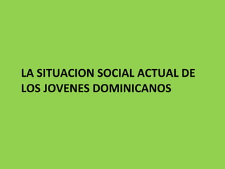LA SITUACION SOCIAL ACTUAL DE LOS JOVENES DOMINICANOS