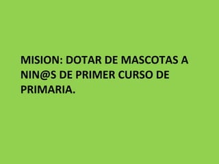 MISION: DOTAR DE MASCOTAS A NIN@S DE PRIMER CURSO DE PRIMARIA.