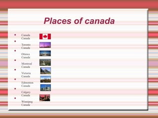 Places of canada Canada  Canada Toronto  Canada Ottawa  Canada Montreal  Canada Victoria  Canada Edmonton  Canada Calgary  Canada Winnipeg  Canada 