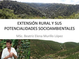 EXTENSIÓN RURAL Y SUS
POTENCIALIDADES SOCIOAMBIENTALES
MSc. Beatriz Elena Murillo López
 