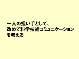 一人の担い手として、
改めて科学技術コミュニケーション
を考える
 