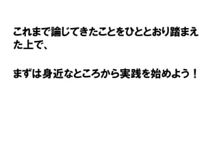 これまで論じてきたことをひととおり踏まえ
た上で、
まずは身近なところから実践を始めよう！
 