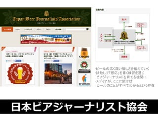 ・ビールの広く深い愉しさを伝えていく 
・試飲して「感応」を書く練習を通じ 
　ビアジャーナリストを育てる機関に 
・メディアが、ここに聞けば 
　ビールのことがすべてわかるという存在 
⽇日本ビアジャーナリスト協会 
 