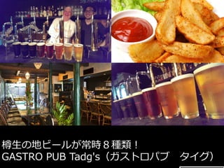 樽⽣生の地ビールが常時８種類！ 
GASTRO PUB Tadg's（ガストロパブ タイグ） 
 