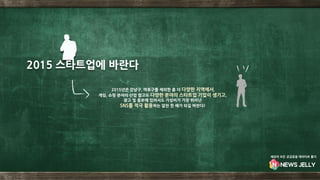 2015년은 강남구, 마포구를 제외한 좀 더 다양한 지역에서,
게임, 쇼핑 분야의 산업 말고도 다양한 분야의 스타트업 기업이 생기고,
광고 및 홍보에 있어서도 가성비가 가장 뛰어난
SNS를 적극 활용하는 알찬 한 해가 되길 바란다!
2015 스타트업에 바란다
세상의 모든 궁금증을 데이터로 풀다
 