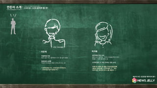 경주마형 인턴 소녀.
앞만 보고 달려감. 그러나 마음을 뺏긴 것이
있을시, 가끔 옆으로도 샘.
스타트업의 ‘스’ 자도 모르는 인턴 소녀.
야생마형 인턴
뭐든 일단 하고 물어봐서 다시 할 일이 많음
입창업만 2년째
마윈의 인생강의 책만 2주일 째 보는 중
*주의 : 여자사람임
“그런데 말입니다. 스타트업이 무엇인지,
그것이 알고싶지 말입니다.”
이은재 박지혜
이제 막 사회의 첫 발을 스타트업을 통해
내딛은 인턴사람. 스타트업의 ‘스＇자도
모르지만, 하다보니까 너 좀 재밌다…?
‘스타트업 초짜 인턴들이 대학생들에게 들려주는’
스타트업! 그전에 알아야 할 것!만든이 소개 :
세상의 모든 궁금증을 데이터로 풀다
 