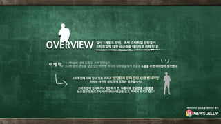 입사 1개월도 안된, 초짜 스타트업 인턴들이
스타트업에 대한 궁금증을 데이터로 파헤치다!
스타트업에 대해 알게 된 초짜 인턴들이,
스타트업에 관심을 갖고 있는 비슷한 처지의 대학생들에게 조금의 도움을 주면 어떠할까 생각했다.이제 막,
스타트업에 대해 알고 있는 거라곤 ‘설립된지 얼마 안된 신생 벤처기업‘
이라는 사전적 정의 밖에 모르는 영혼들에게!
스타트업에 입사하거나 창업하기 전, 나름대로 궁금했을 사항들을
뉴스젤리 인턴으로서 데이터의 사명감을 갖고, 파헤쳐 보기로 했다!
OVERVIEW
세상의 모든 궁금증을 데이터로 풀다
 