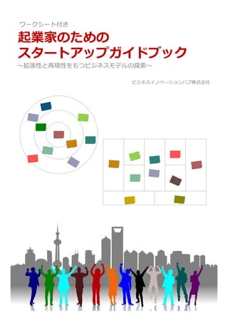 起業家のための
スタートアップガイドブック
〜拡張性と再現性をもつビジネスモデルの探索〜
ビジネスイノベーションハブ株式会社
ワークシート付き
 