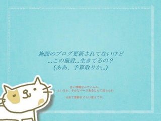 施設のブログ更新されてないけど
…この施設…生きてるの？
(ああ、予算取りか…)
古い情報なんていらん。
というか、そんなページあるなんて知らんわ
せめて更新日ぐらい変えてや。
 