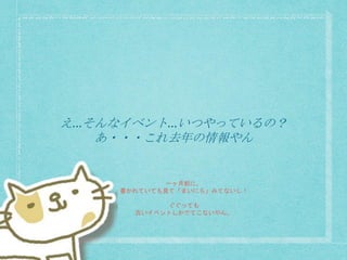 え…そんなイベント…いつやっているの？
あ・・・これ去年の情報やん
一ヶ月前に、
書かれていても見て「まいにち」みてないし！
ぐぐっても
古いイベントしかでてこないやん。
 