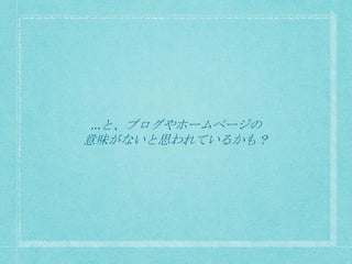 …と、ブログやホームページの
意味がないと思われているかも？
 