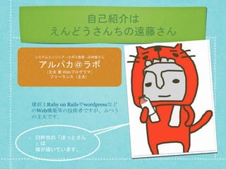 自己紹介は
えんどうさんちの遠藤さん
臼杵市の「ほっとさん
」は
嫁が描いています。
建前上Ruby on Railsやwordpressなど
のWeb構築等の技術者ですが、ふつう
の主夫です。
システムエンジニア→カボス農業→お肉屋さん
アルパカ＠ラボ
（主夫 兼 Webプログラマ）
フリーランス（主夫）
 