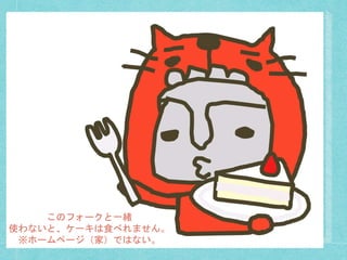 このフォークと一緒
使わないと、ケーキは食べれません。
※ホームページ（家）ではない。
 