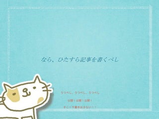 なら、ひたすら記事を書くべし
うつべし、うつべし、うつべし
公開！公開！公開！
そこ！下書きおさない！！
 