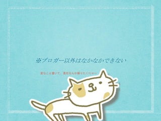 ※ブロガー以外はなかなかできない
変なこと書いて、責任なんか撮りたくにゃー
 