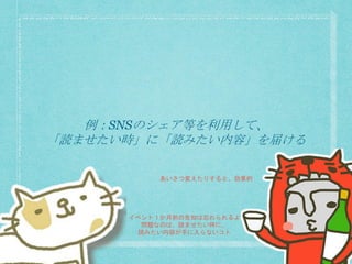 例：SNSのシェア等を利用して、
「読ませたい時」に「読みたい内容」を届ける
イベント１か月前の告知は忘れられるよ
問題なのは、読ませたい時に、
読みたい内容が手に入らないコト
あいさつ変えたりすると、効果的
 