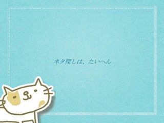 ネタ探しは、たいへん
 