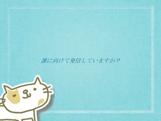 誰に向けて発信していますか？
 
