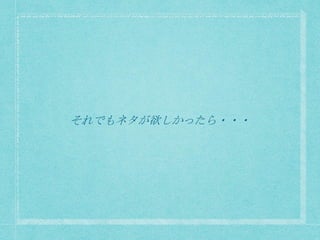 それでもネタが欲しかったら・・・
 