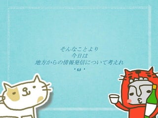 そんなことより
今日は
地方からの情報発信について考えれ
・ω・
 