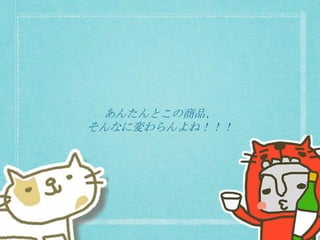 あんたんとこの商品、
そんなに変わらんよね！！！
 