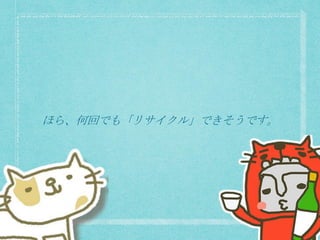 ほら、何回でも「リサイクル」できそうです。
 