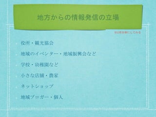 地方からの情報発信の立場
役所・観光協会
地域のイベンター・地域振興会など
学校・幼稚園など
小さな店舗・農家
ネットショップ
地域ブロガー・個人
※U市を例にしてみる
 