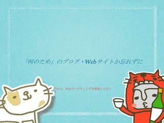 「何のため」のブログ・Webサイトか忘れずに
だから、Webマーケティングを勉強しなさい
 