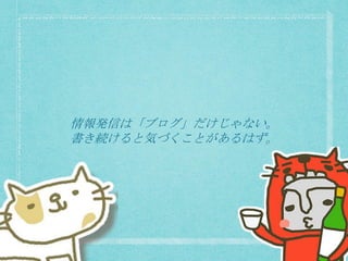情報発信は「ブログ」だけじゃない。
書き続けると気づくことがあるはず。
 