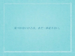 気づかないひとは、まだ一歩足りない。
 