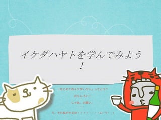 「はじめてのイケダハヤト」ってどう？
おもしろい！
じゃあ、お願い。
…。
え、それ私がやるの！！！！・・・・Σ(・∀・；)
 