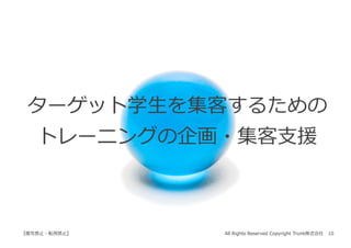 All Rights Reserved Copyright Trunk株式会社 10【複写禁⽌・転⽤禁⽌】
ターゲット学⽣を集客するための
トレーニングの企画・集客⽀援
 