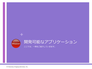 +
開発可能なアプリケーション
ここでは、一例をご紹介していきます。
© Visionary Imaging Services, Inc.
 