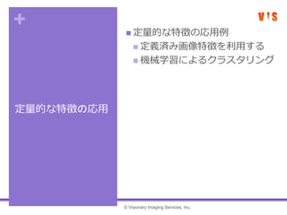 +
定量的な特徴の応用
 定量的な特徴の応用例
 定義済み画像特徴を利用する
 機械学習によるクラスタリング
© Visionary Imaging Services, Inc.
 