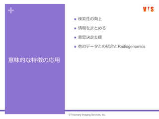 +
意味的な特徴の応用
 検索性の向上
 情報をまとめる
 意思決定支援
 他のデータとの統合とRadiogenomics
© Visionary Imaging Services, Inc.
 