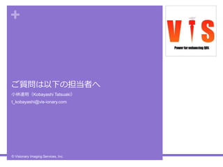 +
ご質問は以下の担当者へ
小林達明（Kobayashi Tatsuaki）
t_kobayashi@vis-ionary.com
© Visionary Imaging Services, Inc.
 