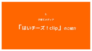 2.
子育てメディア
「はいチーズ！clip」のご紹介
 