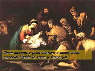 ¡Gran merced y gran ventura a quien verlo mereció! ¡Quién lo viera y fuera yo! 