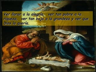 Ver llorar a la alegría,  ver tan pobre a la riqueza,  ver tan baja a la grandeza y ver que Dios lo quería. 
