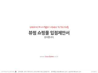 뷰썸 쇼핑몰 입점제안서
감사합니다.
COPYRIGHT by BITDAN 20140812
www.beauSome.co.kr
문의젂화 : 070-7789-3013, 010-4788-7462 김짂범 이사 문의메읷: bitdan@naver.com / pgirl0301@naver.com
입점만하면 PR·바이럴홍보가 자동빵인! 참 착한 쇼핑몰
 