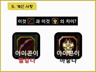 3.8 소지품창 확장 구매하기
 정의
아이템 슬롯을 간편하게 구매할 수 있도록 돕는 편의 기능이다
 예외 및 기타 사항
가. 소지품창 확장 구매하기 버튼 던전 진행 중 비활성화
나. ‘페탈로 구매’를 체크할 경우 ‘캐시소지품 바로 이동’을 자동 체크
하고 비활성 시킨다.
다. ‘페탈로 구매’를 해제할 경우 ‘캐시소지품 바로 이동’ 자동 해제하고
활성 시킨다.
라. 선택한 상품을 구매 가능한 ‘캐시’ or ‘페탈’을 보유 중이고 ‘캐시
소지품 바로 이동’이 체크된 경우 ‘구입 버튼’을 활성 시킨다.
마. 상품을 선택하면 기본으로 남은 캐시를 표시해주고 ‘페탈로 구매’를
체크할 경우 남은 페탈을 표시해준다.
3. 시스템 기능
1
2
7
4
5
8
3
6
 순서
일반 인벤토리의 소지품창 확장 구매하기 버튼을 좌 클릭하여 바로
구입 창을 띄운다.
구입할 상품을 선택하면 선택한 상품과 남은 캐시를 표시한다.
캐시로 구입할 경우 ‘캐시소지품 바로 이동’만 체크한다.
페탈로 구입할 경우 ‘페탈로 구매’를 체크하면 ‘캐시소지품 바로 이
동’이 자동 체크된다.
선택한 상품을 구입할 수 있는 남은 캐시 또는 페탈이 존재한다면
구입 버튼을 활성화 한다.
선택한 상품을 구입한다.
캐시 인벤토리로 가방 아이템 바로 이동
1
2 3
4
6
5
7
8
6
 