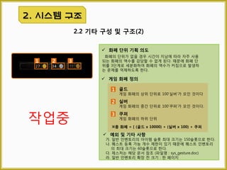 2.3 인벤토리 영역
2. 시스템 구성
1 2
3
 정의
소지한 아이템을 직접 보고 조작할 수 있는 영역이다.
 구분
인벤토리 영역은 아이템을 보관할 수 있는 최대 슬롯 개수가
정해져 있느냐 그렇지 않느냐에 따라 두 가지 형태로 나뉜다.
 기타 사항
가. 아이템 슬롯의 사이즈 : 75 x 75(pixel)
나. 슬롯과 슬롯 사이 간격 : 5(pixel)
다. 인벤토리 페이지 사이즈 : 6x5(행렬)
슬롯 번호
개발의 편의를 위해 아이템 슬롯에 붙는 가상의 번호
※ 아이템 슬롯 넘버링의 진행 방향은 좌측 그림과 같다.
1 아이템 슬롯
한 아이템 또는 한 아이템 묶음이 차지하는 공간
3
인벤토리 페이지
한 화면에 보여지는 아이템 슬롯 행렬
2
- 제한 인벤토리 : 정해져 있다.
- 무제한 인벤토리 : 정해져 있지 않다.
 