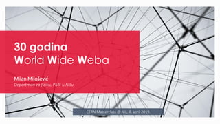 CERN Masterclass @ Niš, 4. april 2019.
30 godina
World Wide Weba
Milan Milošević
Departman za fiziku, PMF u Nišu
 